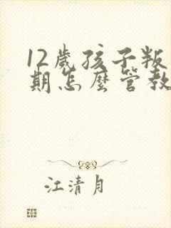 12岁孩子叛逆期怎么管教最合适男孩