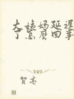 大姨妈延迟一周了怎么回事
