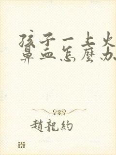 孩子一上火就流鼻血怎么办
