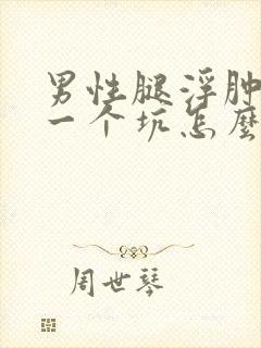 男性腿浮肿一按一个坑怎么回事怎么治疗