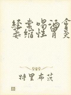 经常喝酒会引起萎缩性胃炎吗