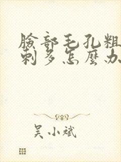 脸部毛孔粗大粉刺多怎么办