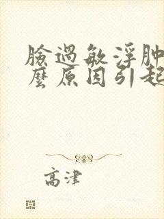 脸过敏浮肿是什么原因引起的