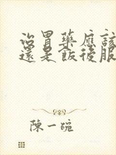 治胃药应该饭前还是饭后服