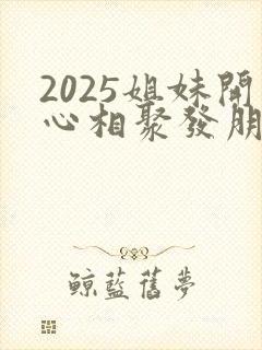 2025姐妹开心相聚发朋友圈怎么说
