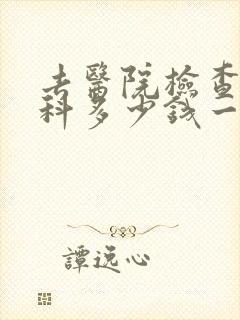去医院检查心理科多少钱一次