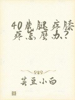 40岁腿疼膝盖疼怎么办?