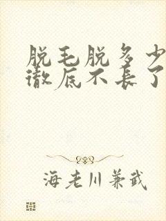 脱毛脱多少次能彻底不长了