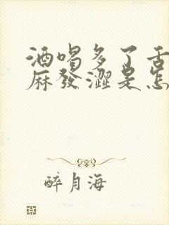 酒喝多了舌头发麻发涩是怎么回事