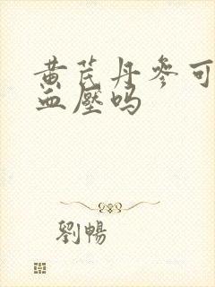 黄芪丹参可以降血压吗