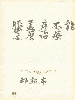 膝盖疼不能弯曲怎么治疗