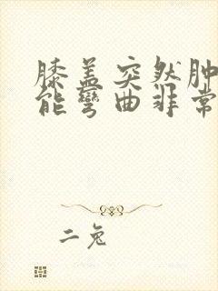 膝盖突然肿了不能弯曲非常疼痛