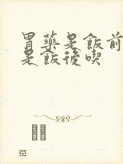 胃药是饭前吃还是饭后吃