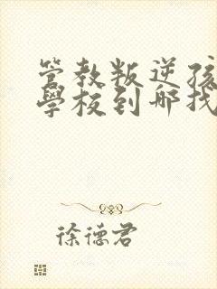 管教叛逆孩子的学校到哪找