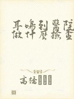 耳鸣到医院需要做什么检查封面