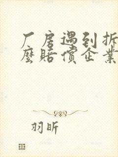 厂房遇到拆迁怎么赔偿企业征收封面