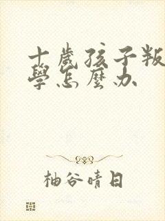 十岁孩子叛逆厌学怎么办