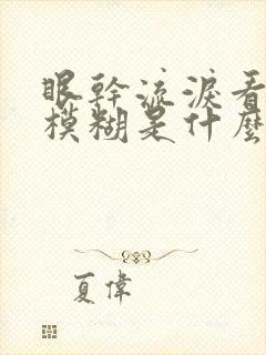 眼干流泪看东西模糊是什么原因
