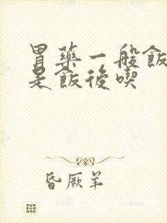 胃药一般饭前还是饭后吃