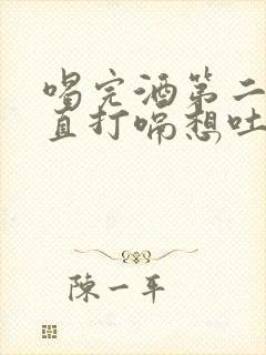 喝完酒第二天一直打嗝想吐