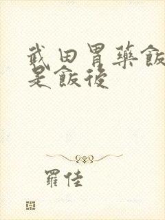 武田胃药饭前还是饭后