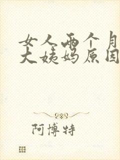 女人两个月不来大姨妈原因是什么