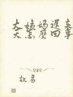 大姨妈迟来20天怎么回事
