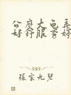 公么大龟弄得我好舒服秀婷