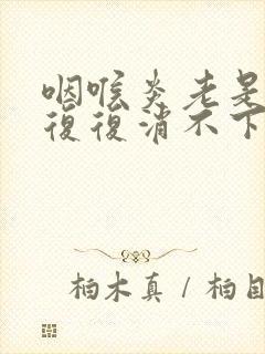 咽喉炎老是反反复复消不下去 是怎么回事