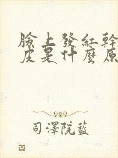 脸上发红干燥脱皮是什么原因