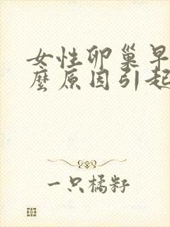 女性卵巢早衰什么原因引起的