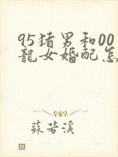 95猪男和00龙女婚配怎么样