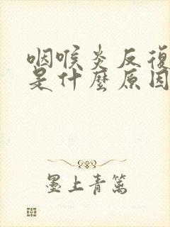 咽喉炎反复发作是什么原因