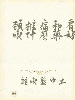 颈椎痛和肩膀疼吃什么药好