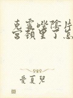 克霉唑阴片塞到宫颈里了怎么办