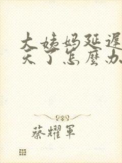 大姨妈延迟十多天了怎么办