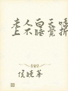 老人白天嗜睡晚上不睡觉折腾