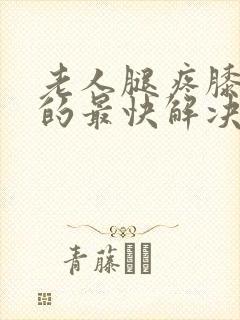 老人腿疼膝盖疼的最快解决方法