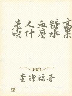 老人血糖高可以吃什么水果