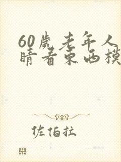 60岁老年人眼睛看东西模糊是怎么回事