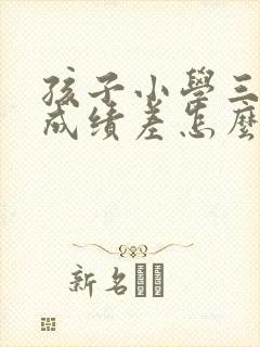 孩子小学三年级成绩差怎么提高