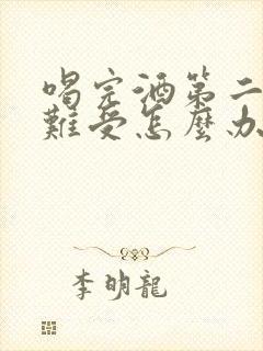 喝完酒第二天胃难受怎么办快速缓解