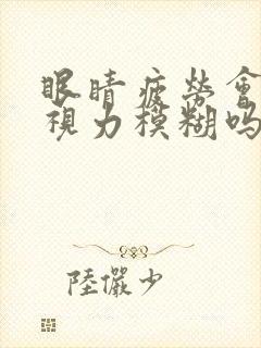眼睛疲劳会引起视力模糊吗
