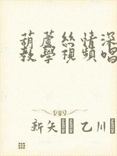 葫芦丝情深意长教学视频唱谱
