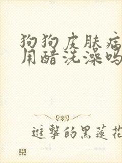 狗狗皮肤病可以用醋洗澡吗