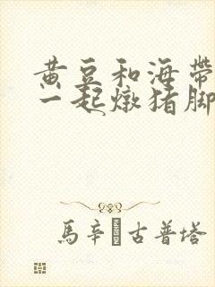 黄豆和海带可以一起炖猪脚吗