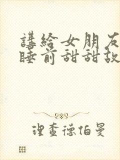 讲给女朋友听的睡前甜甜故事