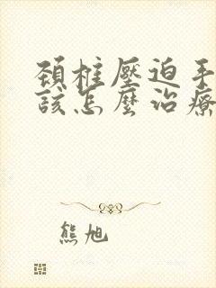 颈椎压迫手麻应该怎么治疗