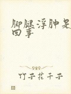 脚腿浮肿是怎么回事
