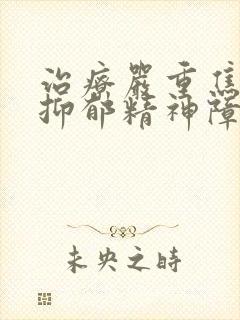 治疗严重焦虑症抑郁精神障碍的医院
